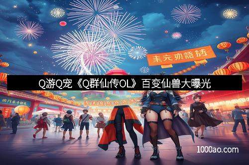 Q游Q宠《Q群仙传OL》百变仙兽大曝光
