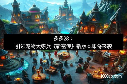 多多28：引领宠物大练兵《新密传》新版本即将来袭